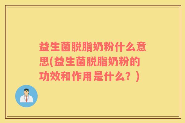 益生菌脱脂奶粉什么意思(益生菌脱脂奶粉的功效和作用是什么？)