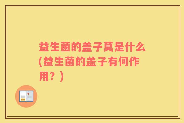 益生菌的盖子莫是什么(益生菌的盖子有何作用？)