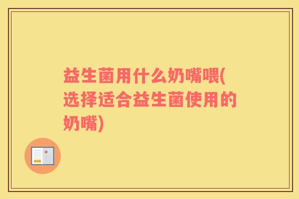 益生菌用什么奶嘴喂(选择适合益生菌使用的奶嘴)