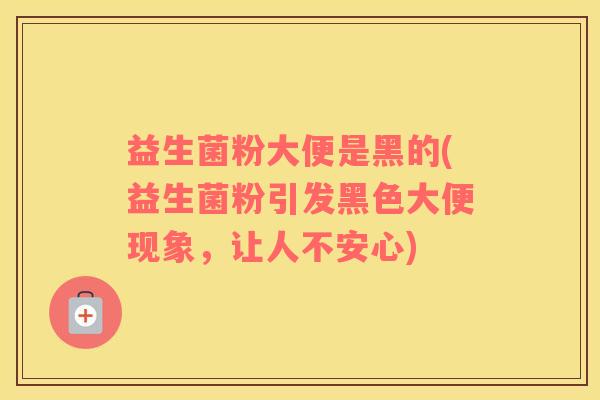益生菌粉大便是黑的(益生菌粉引发黑色大便现象，让人不安心)