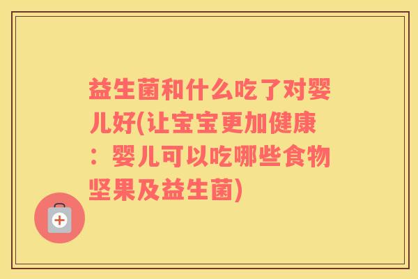益生菌和什么吃了对婴儿好(让宝宝更加健康：婴儿可以吃哪些食物坚果及益生菌)