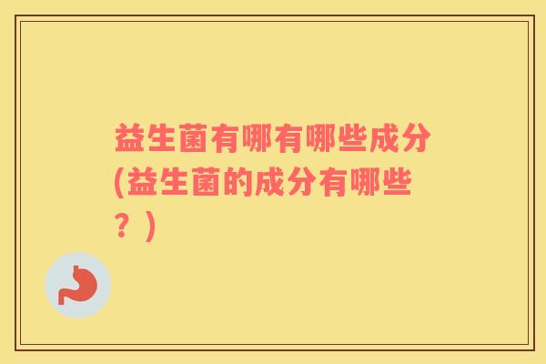 益生菌有哪有哪些成分(益生菌的成分有哪些？)