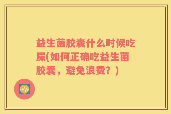 益生菌胶囊什么时候吃屎(如何正确吃益生菌胶囊，避免浪费？)