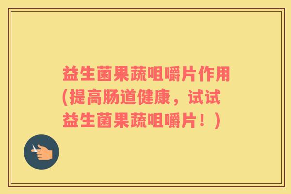 益生菌果蔬咀嚼片作用(提高肠道健康，试试益生菌果蔬咀嚼片！)