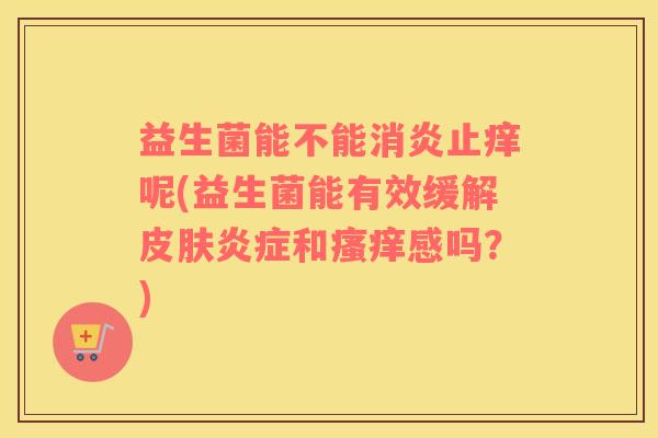 益生菌能不能消炎止痒呢(益生菌能有效缓解皮肤炎症和瘙痒感吗？)