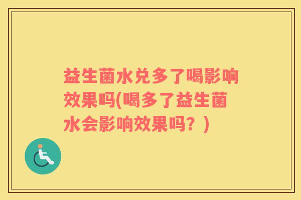 益生菌水兑多了喝影响效果吗(喝多了益生菌水会影响效果吗？)