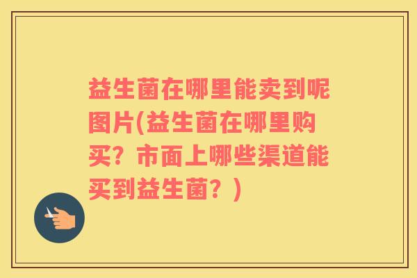 益生菌在哪里能卖到呢图片(益生菌在哪里购买？市面上哪些渠道能买到益生菌？)