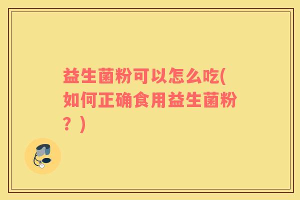 益生菌粉可以怎么吃(如何正确食用益生菌粉？)