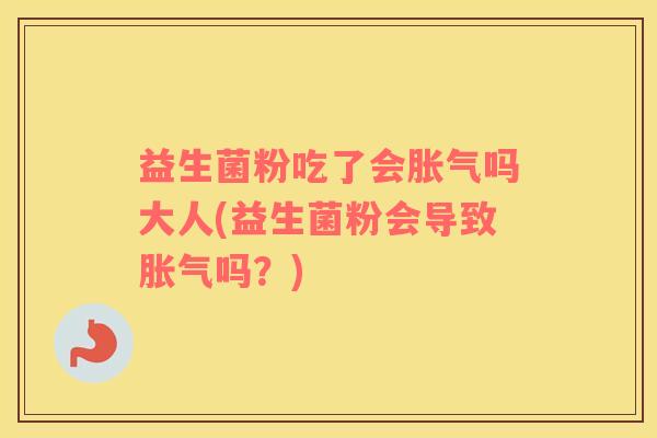 益生菌粉吃了会胀气吗大人(益生菌粉会导致胀气吗？)