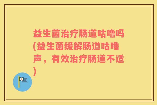 益生菌治疗肠道咕噜吗(益生菌缓解肠道咕噜声，有效治疗肠道不适)