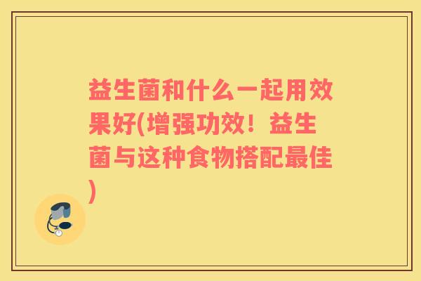 益生菌和什么一起用效果好(增强功效！益生菌与这种食物搭配最佳)
