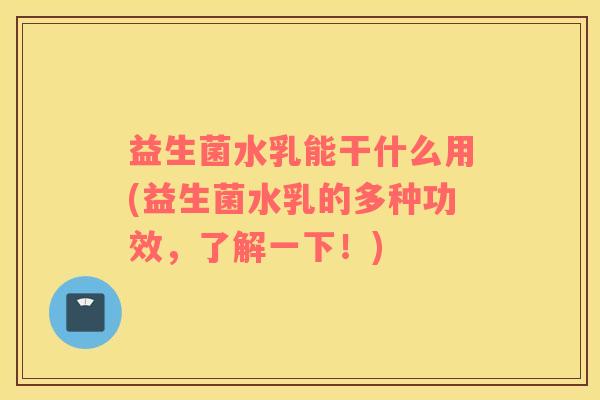 益生菌水乳能干什么用(益生菌水乳的多种功效，了解一下！)