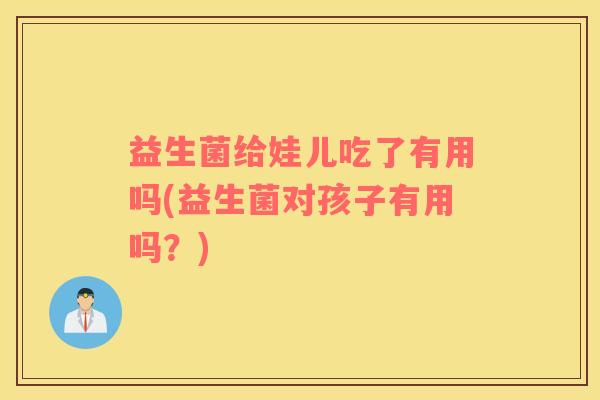 益生菌给娃儿吃了有用吗(益生菌对孩子有用吗？)