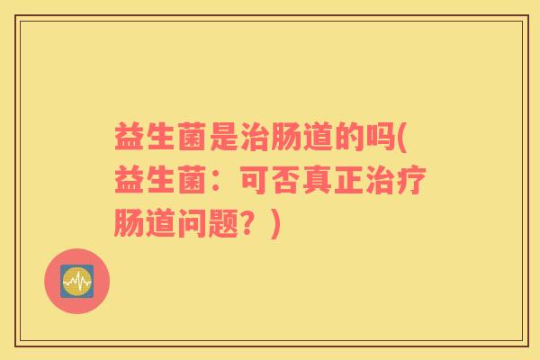 益生菌是治肠道的吗(益生菌：可否真正治疗肠道问题？)