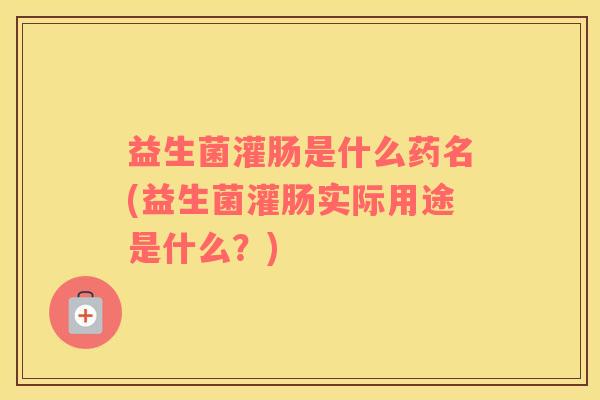 益生菌灌肠是什么药名(益生菌灌肠实际用途是什么？)