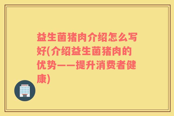 益生菌猪肉介绍怎么写好(介绍益生菌猪肉的优势——提升消费者健康)