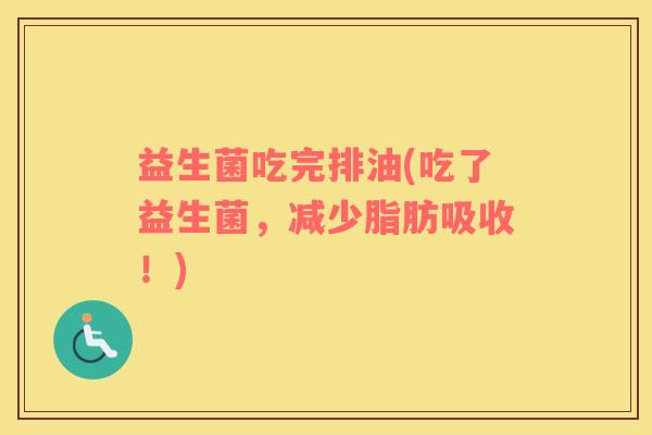益生菌吃完排油(吃了益生菌，减少脂肪吸收！)