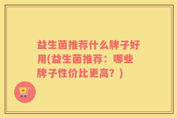 益生菌推荐什么牌子好用(益生菌推荐：哪些牌子性价比更高？)