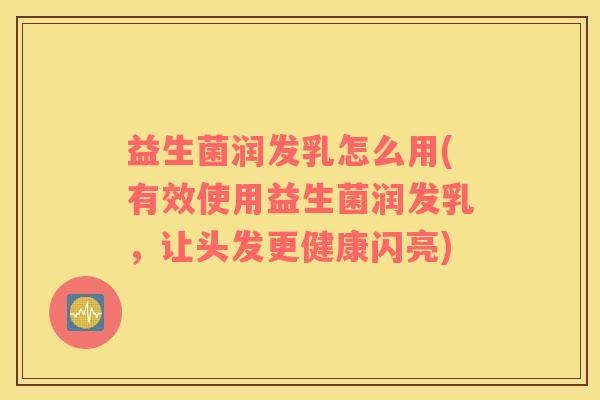 益生菌润发乳怎么用(有效使用益生菌润发乳，让头发更健康闪亮)