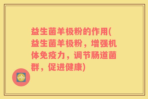 益生菌羊极粉的作用(益生菌羊极粉，增强机体免疫力，调节肠道菌群，促进健康)
