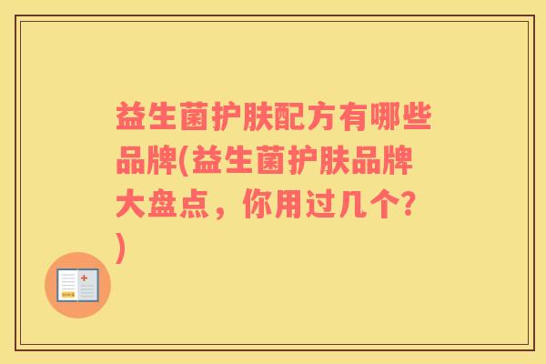 益生菌护肤配方有哪些品牌(益生菌护肤品牌大盘点，你用过几个？)