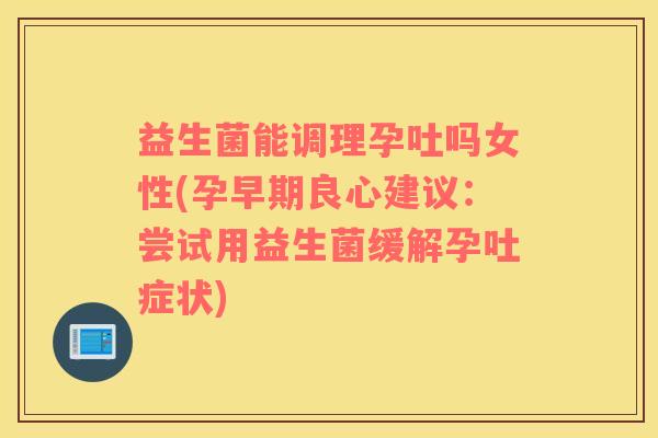 益生菌能调理孕吐吗女性(孕早期良心建议:尝试用益生菌缓解孕吐症状) 益生菌能调理孕吐吗女性(孕早期良心建议:尝试用益生菌缓解孕吐症状)