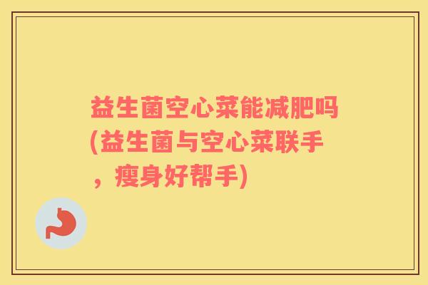 益生菌空心菜能减肥吗(益生菌与空心菜联手，瘦身好帮手)