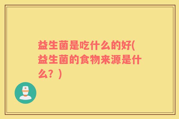 益生菌是吃什么的好(益生菌的食物来源是什么？)