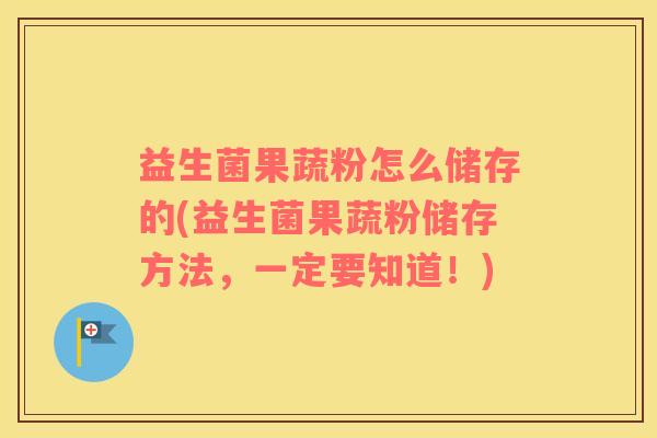 益生菌果蔬粉怎么储存的(益生菌果蔬粉储存方法,一定要知道!) 益生菌果蔬粉怎么储存的(益生菌果蔬粉储存方法,一定要知道!)