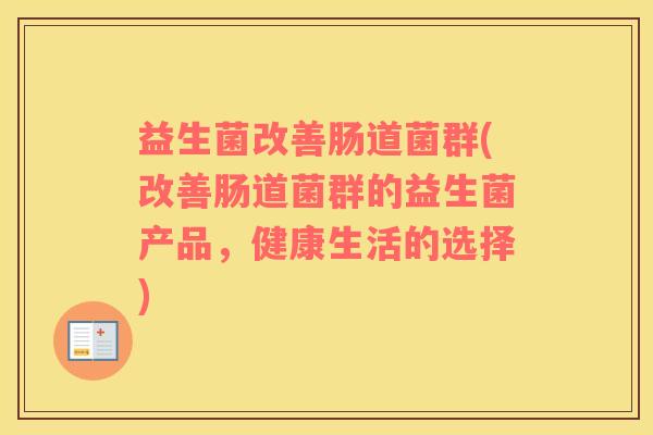 益生菌改善肠道菌群(改善肠道菌群的益生菌产品，健康生活的选择)