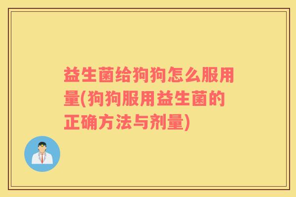 益生菌给狗狗怎么服用量(狗狗服用益生菌的正确方法与剂量)