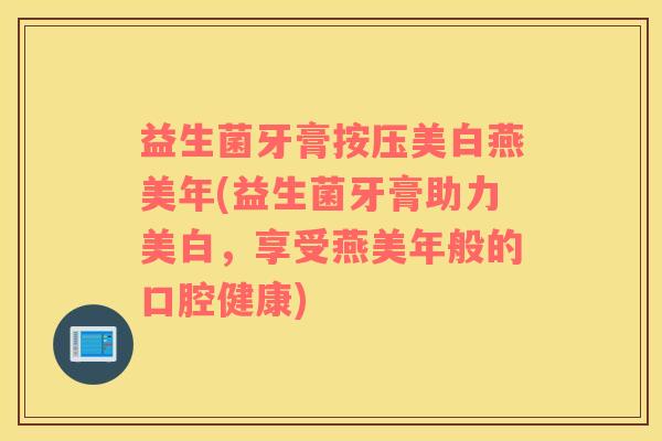 益生菌牙膏按压美白燕美年(益生菌牙膏助力美白，享受燕美年般的口腔健康)