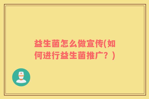 益生菌怎么做宣传(如何进行益生菌推广？)