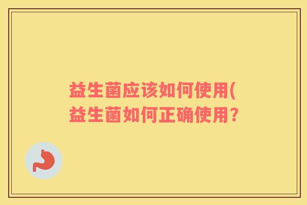 益生菌应该如何使用(益生菌如何正确使用？