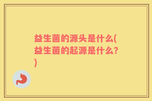 益生菌的源头是什么(益生菌的起源是什么？)