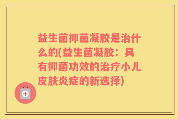 益生菌抑菌凝胶是什么的(益生菌凝胶:具有抑菌功效的小儿的新选择) 益生菌抑菌凝胶是什么的(益生菌凝胶:具有抑菌功效的小儿的新选择)