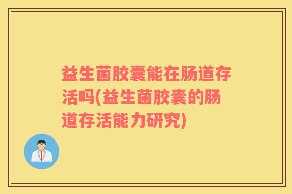 益生菌胶囊能在肠道存活吗(益生菌胶囊的肠道存活能力研究)