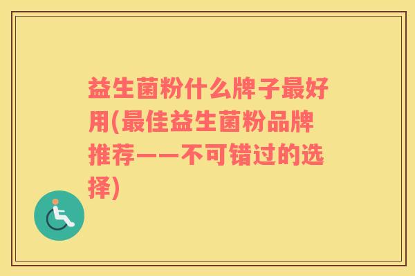 益生菌粉什么牌子最好用(最佳益生菌粉品牌推荐——不可错过的选择)