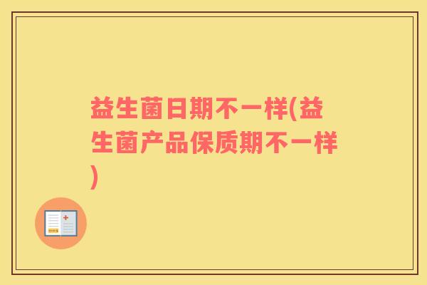 益生菌日期不一样(益生菌产品保质期不一样)