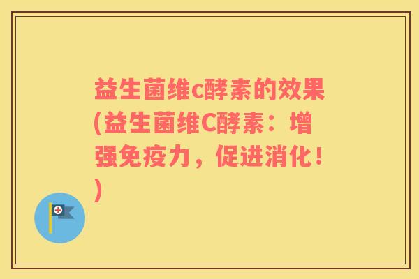 益生菌维c酵素的效果(益生菌维C酵素：增强免疫力，促进消化！)