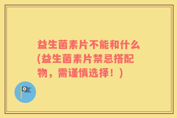 益生菌素片不能和什么(益生菌素片禁忌搭配物，需谨慎选择！)