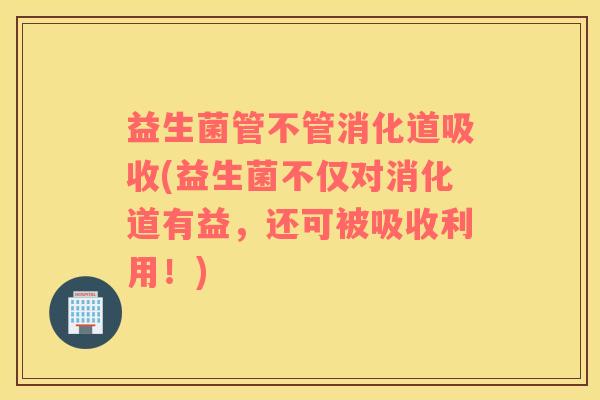 益生菌管不管消化道吸收(益生菌不仅对消化道有益，还可被吸收利用！)