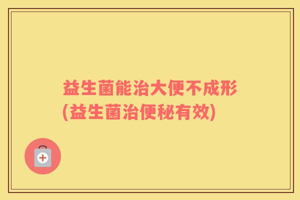 益生菌能大便不成形(益生菌有效) 益生菌能大便不成形(益生菌有效)