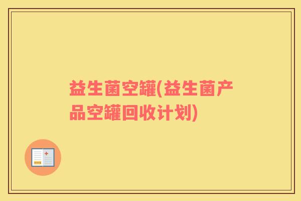 益生菌空罐(益生菌产品空罐回收计划)