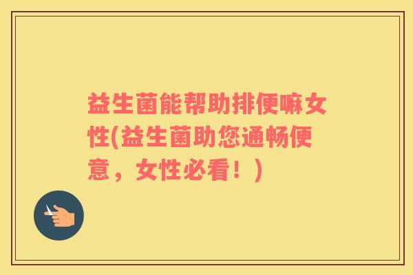 益生菌能帮助排便嘛女性(益生菌助您通畅便意,女性必看!) 益生菌能帮助排便嘛女性(益生菌助您通畅便意,女性必看!)