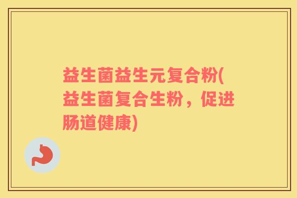 益生菌益生元复合粉(益生菌复合生粉，促进肠道健康)