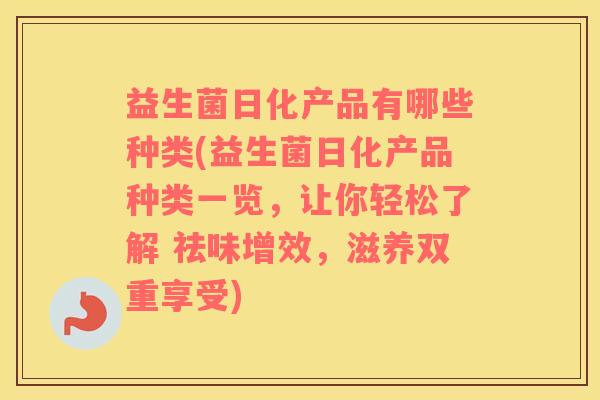 益生菌日化产品有哪些种类(益生菌日化产品种类一览，让你轻松了解 祛味增效，滋养双重享受)