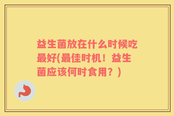 益生菌放在什么时候吃最好(最佳时机！益生菌应该何时食用？)