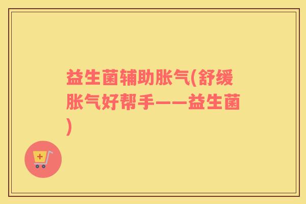益生菌辅助胀气(舒缓胀气好帮手——益生菌)