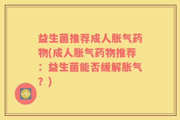 益生菌推荐成人胀气药物(成人胀气药物推荐：益生菌能否缓解胀气？)